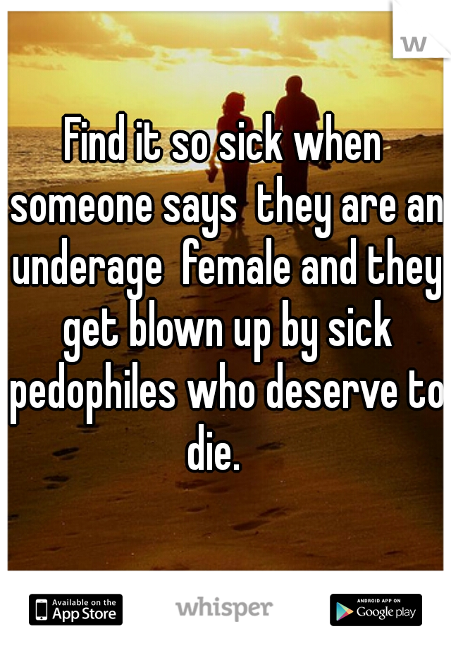 Find it so sick when someone says  they are an underage  female and they get blown up by sick pedophiles who deserve to die.   