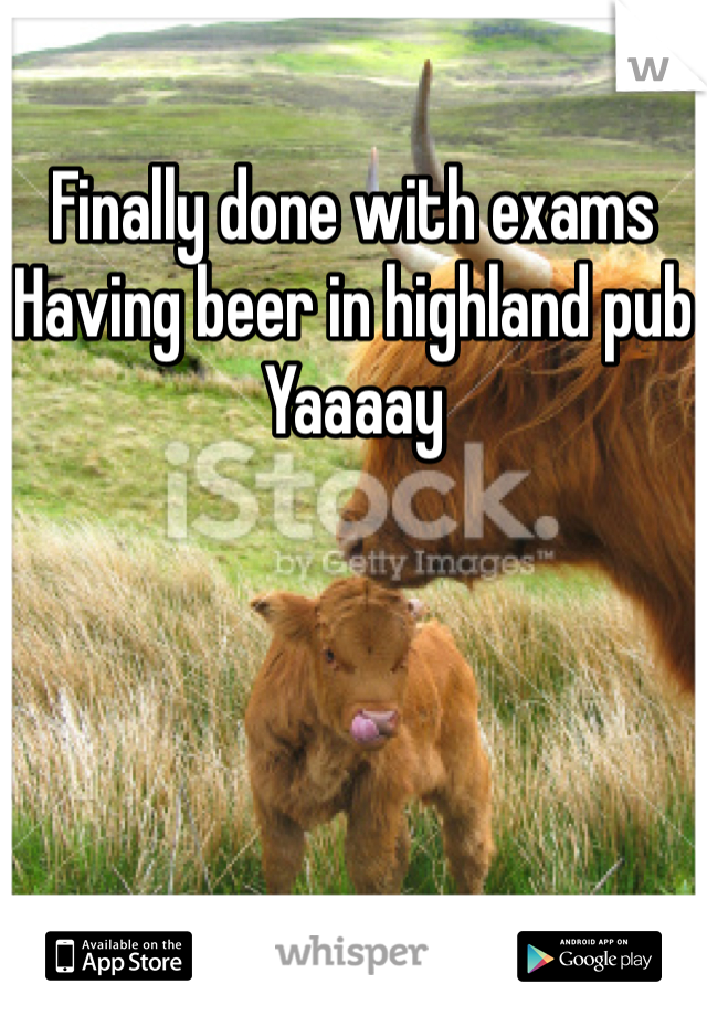 
Finally done with exams
Having beer in highland pub 
Yaaaay