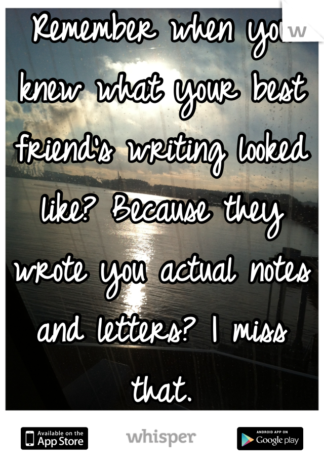 Remember when you knew what your best friend's writing looked like? Because they wrote you actual notes and letters? I miss that.