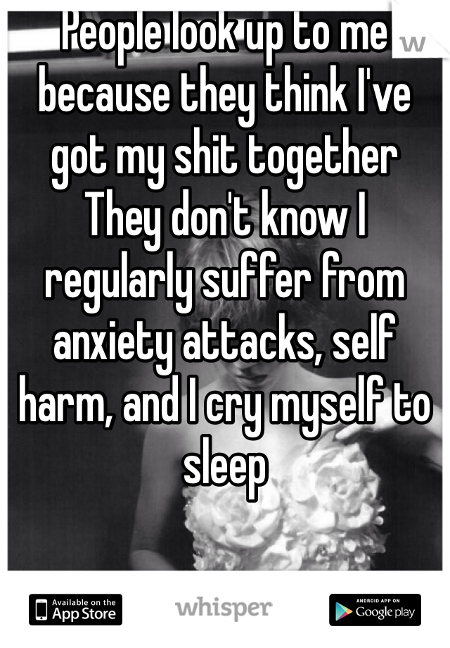 People look up to me because they think I've got my shit together
They don't know I regularly suffer from anxiety attacks, self harm, and I cry myself to sleep