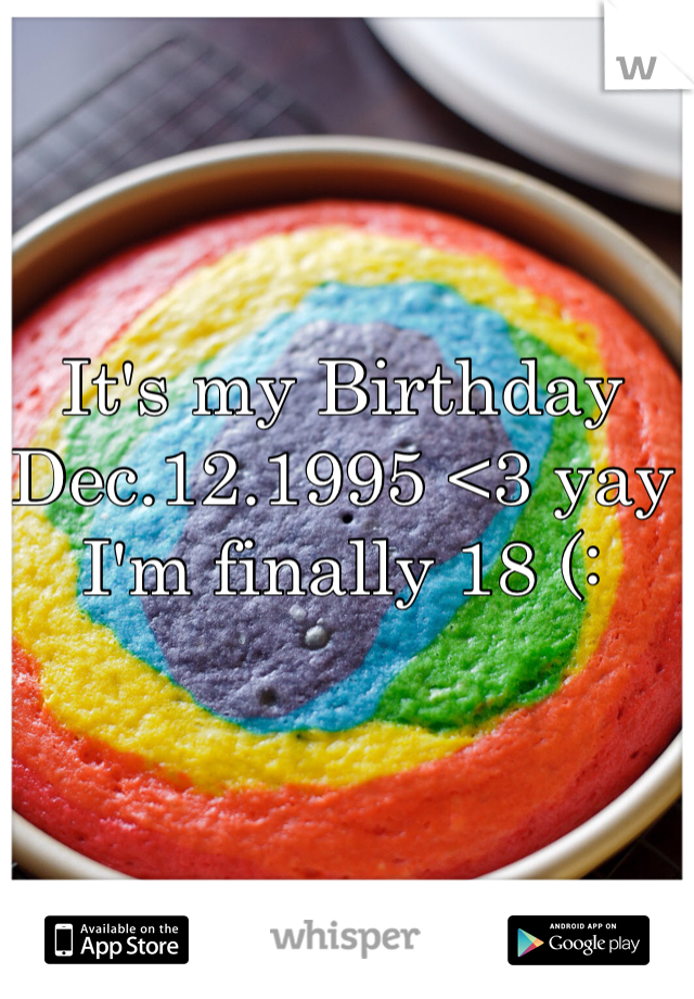 It's my Birthday Dec.12.1995 <3 yay I'm finally 18 (: 