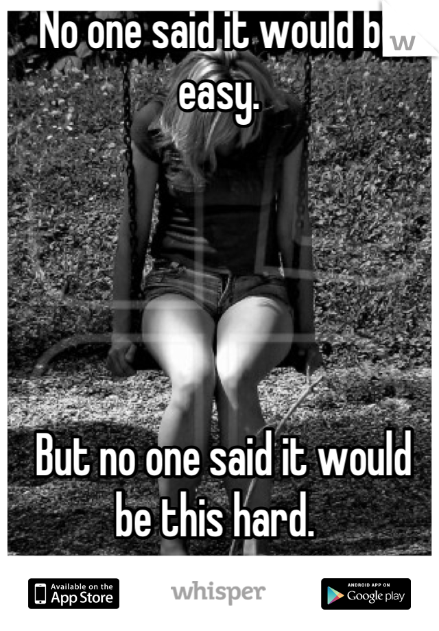 No one said it would be easy.





 But no one said it would be this hard. 