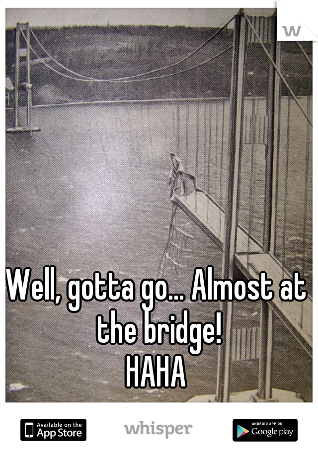Well, gotta go... Almost at the bridge!

HAHA