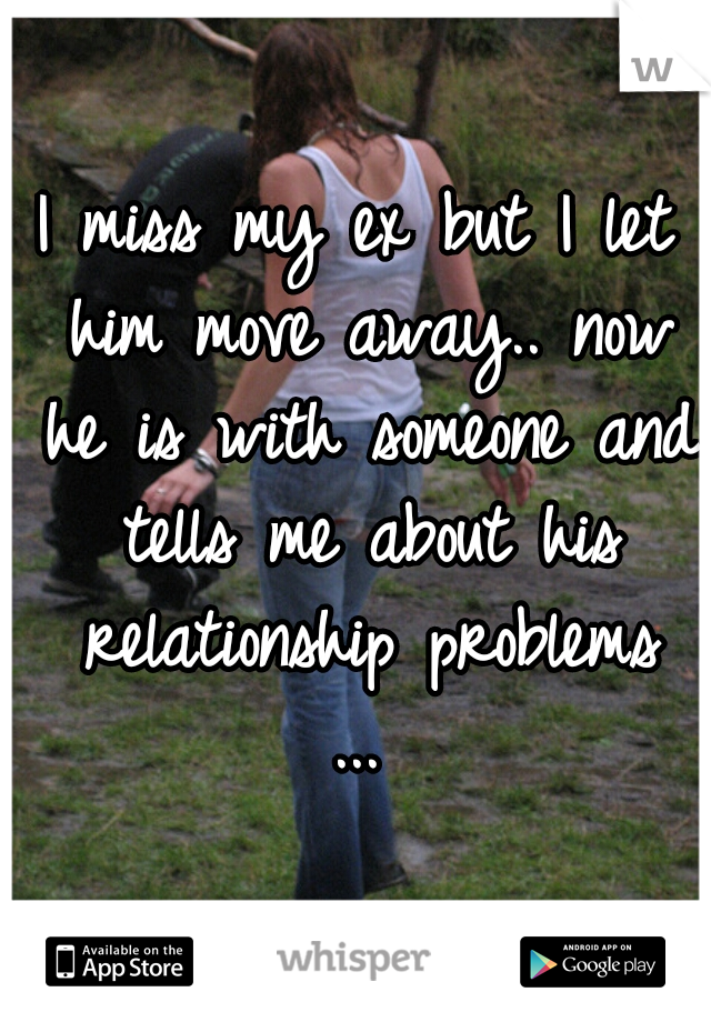 I miss my ex but I let him move away.. now he is with someone and tells me about his relationship problems
...