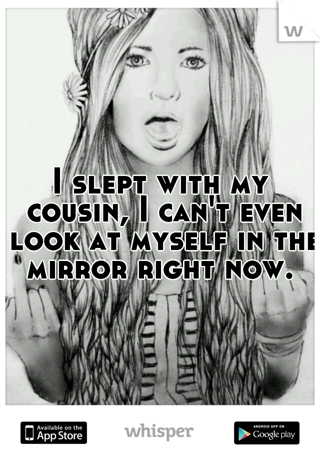 I slept with my cousin, I can't even look at myself in the mirror right now. 
