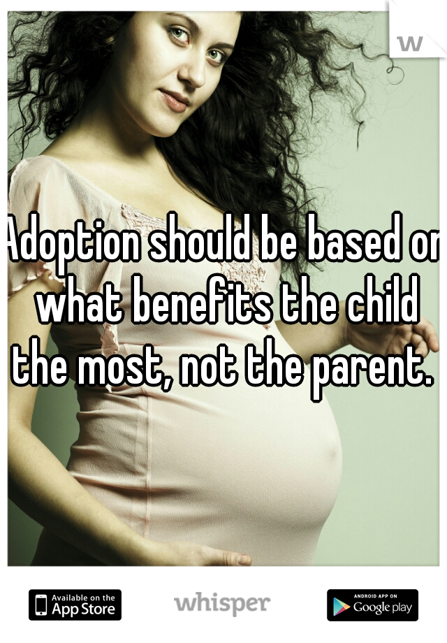 Adoption should be based on what benefits the child the most, not the parent. 