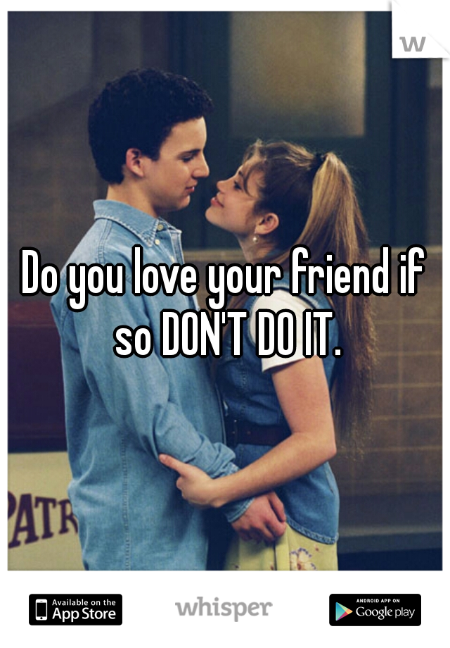 Do you love your friend if so DON'T DO IT.