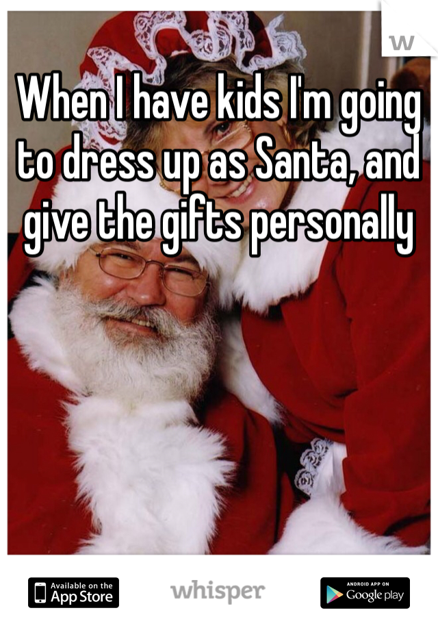When I have kids I'm going to dress up as Santa, and give the gifts personally