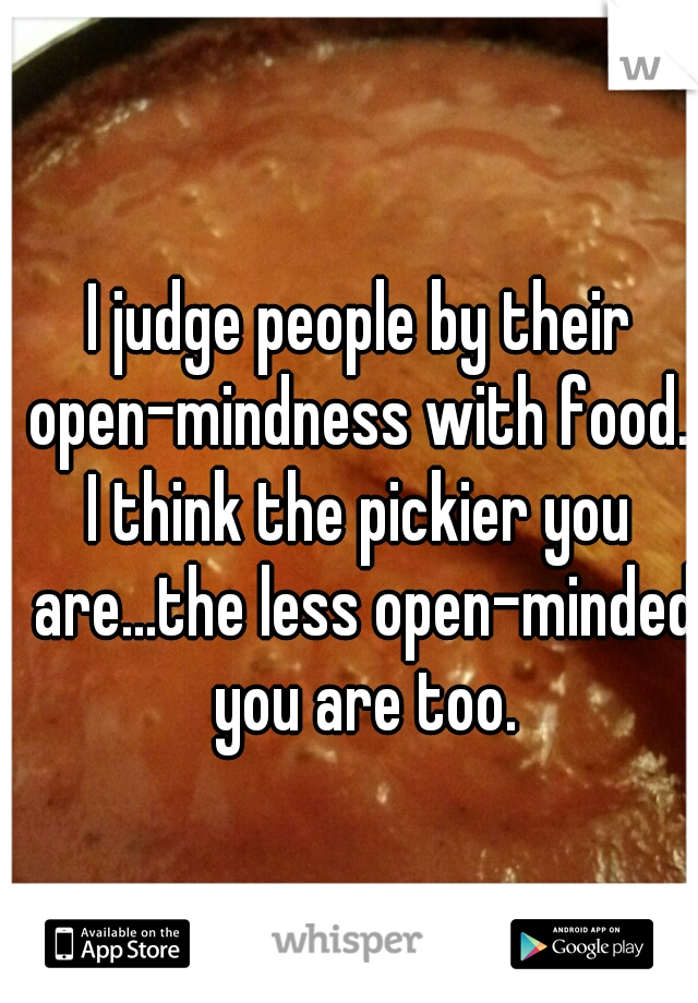 I judge people by their open-mindness with food. 

I think the pickier you are...the less open-minded you are too.