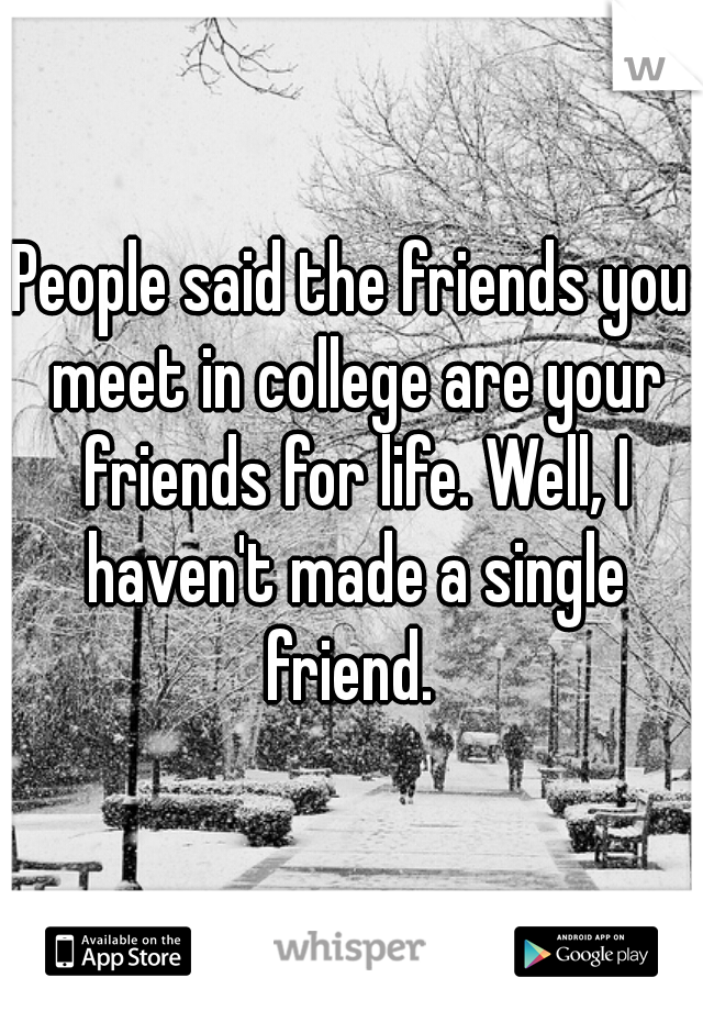 People said the friends you meet in college are your friends for life. Well, I haven't made a single friend. 