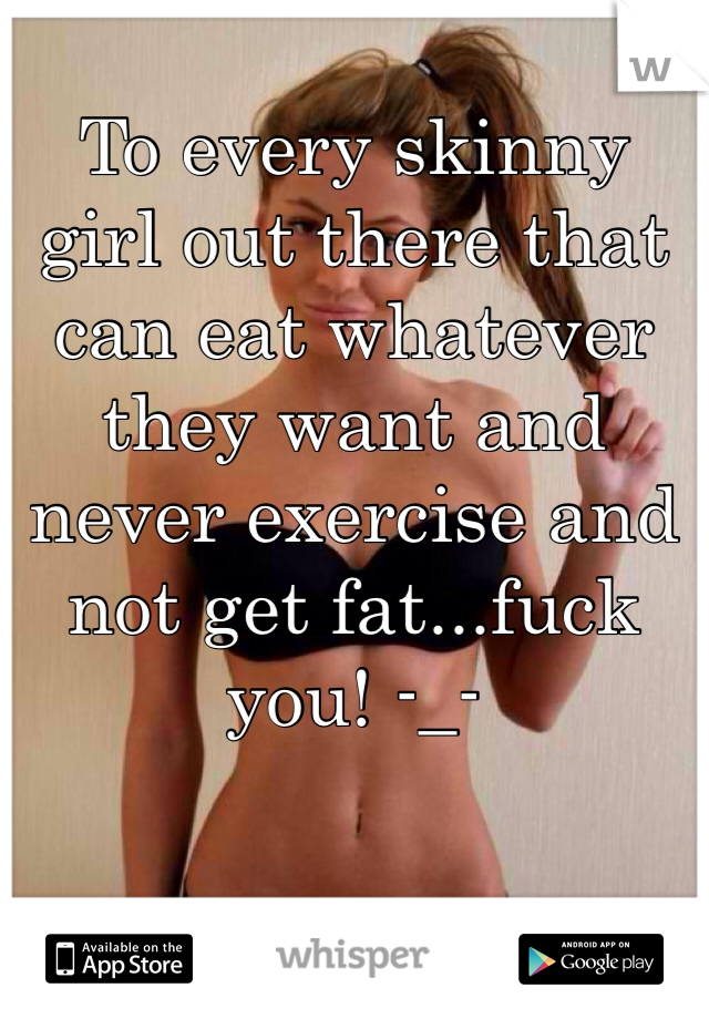 To every skinny girl out there that can eat whatever they want and never exercise and not get fat...fuck you! -_-