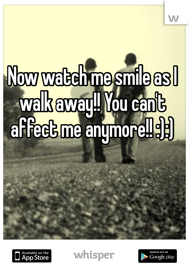 Now watch me smile as I walk away!! You can't affect me anymore!! :):)