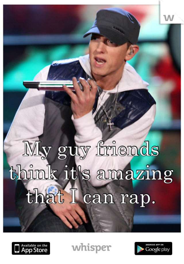 My guy friends think it's amazing that I can rap.
