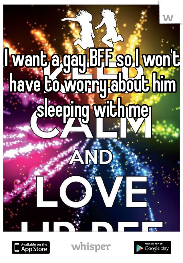 I want a gay BFF so I won't have to worry about him sleeping with me