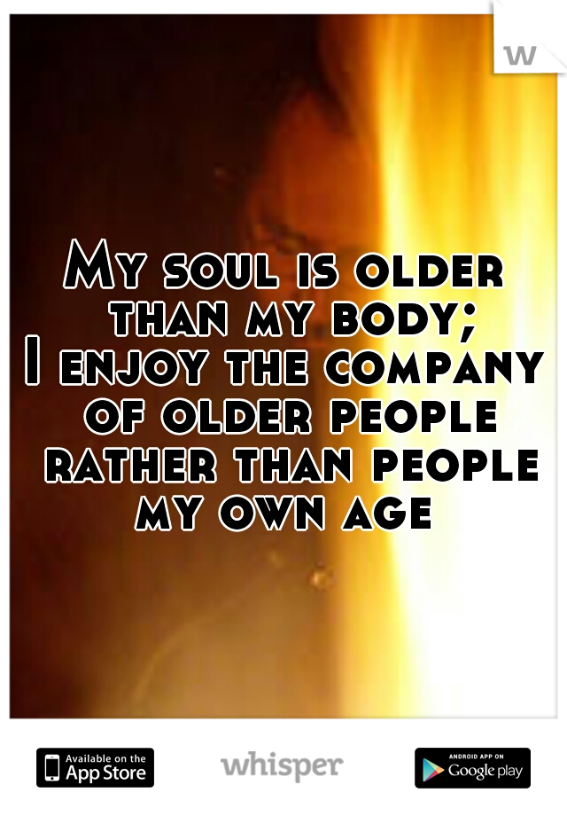 My soul is older than my body;
I enjoy the company of older people rather than people my own age 