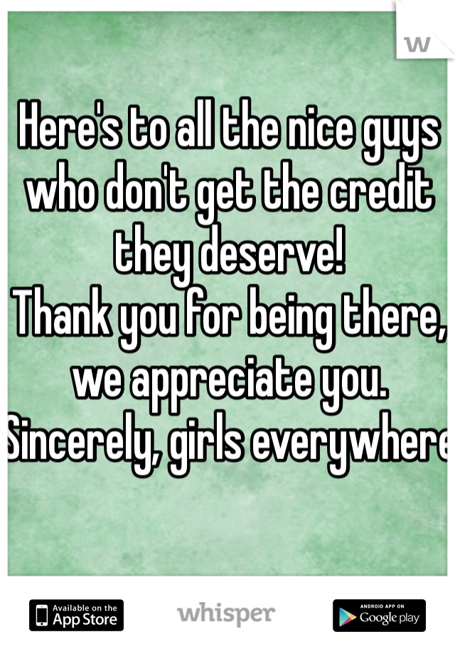 Here's to all the nice guys who don't get the credit they deserve! 
Thank you for being there, we appreciate you. 
Sincerely, girls everywhere