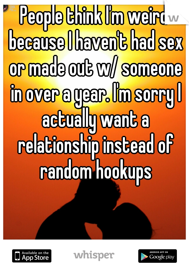 People think I'm weird because I haven't had sex or made out w/ someone in over a year. I'm sorry I actually want a relationship instead of random hookups