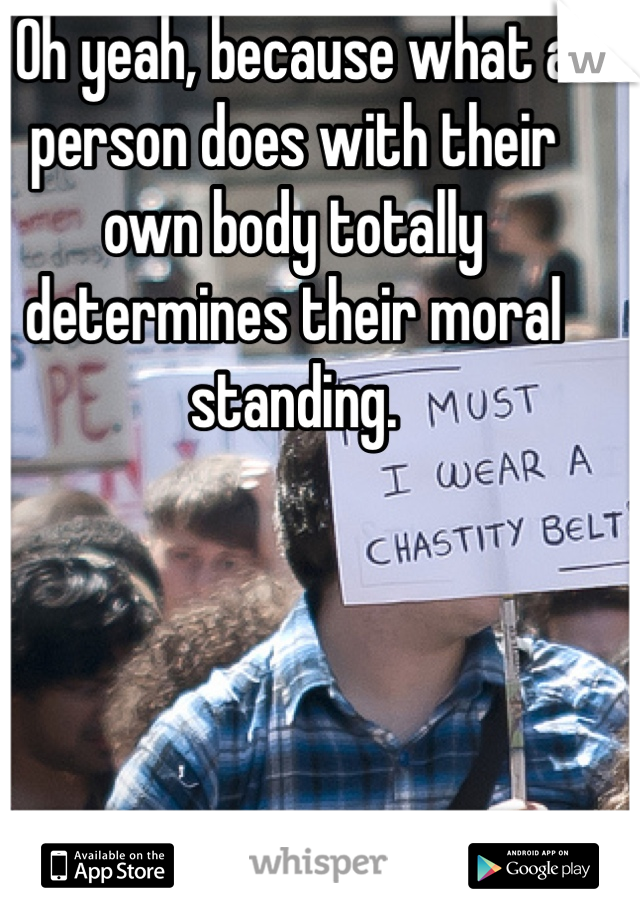 Oh yeah, because what a person does with their own body totally determines their moral standing.



