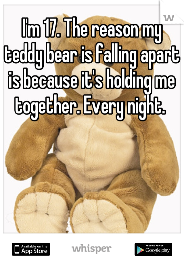 I'm 17. The reason my teddy bear is falling apart is because it's holding me together. Every night. 