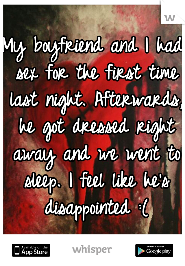 My boyfriend and I had sex for the first time last night. Afterwards, he got dressed right away and we went to sleep. I feel like he's disappointed :(
