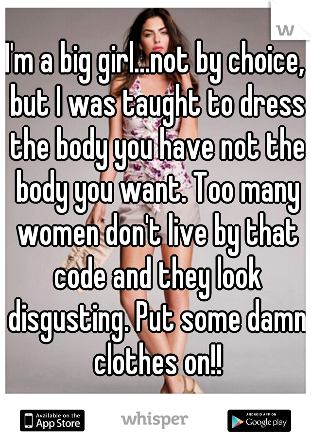 I'm a big girl...not by choice, but I was taught to dress the body you have not the body you want. Too many women don't live by that code and they look disgusting. Put some damn clothes on!!