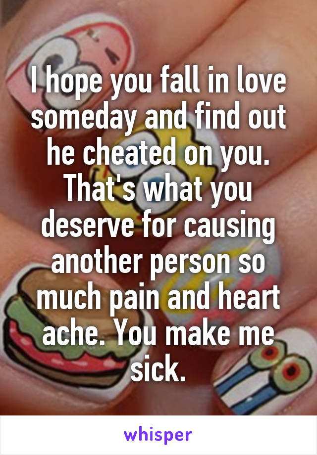 I hope you fall in love someday and find out he cheated on you. That's what you deserve for causing another person so much pain and heart ache. You make me sick.