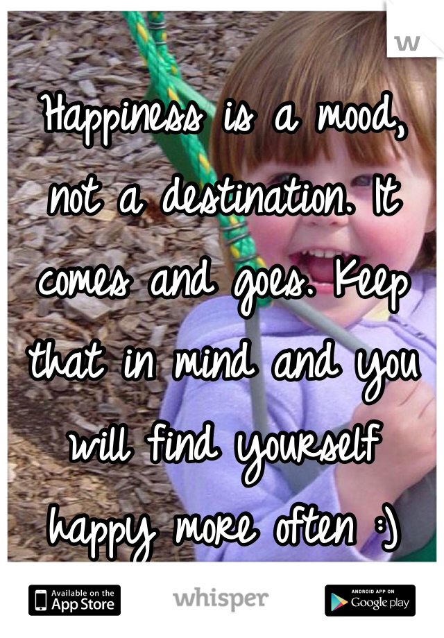 Happiness is a mood, not a destination. It comes and goes. Keep that in mind and you will find yourself happy more often :) 