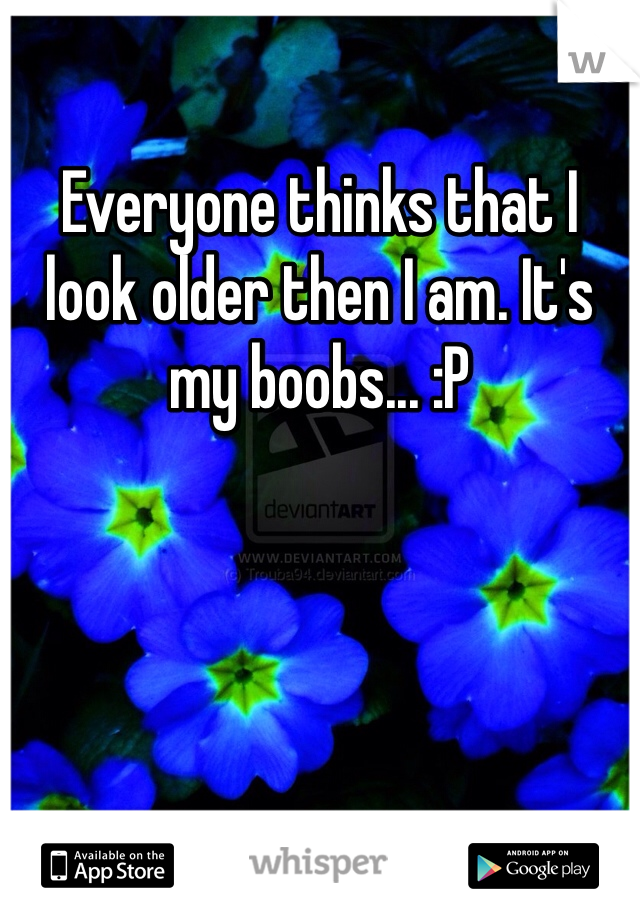 Everyone thinks that I look older then I am. It's my boobs... :P