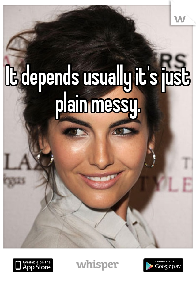 It depends usually it's just plain messy. 
