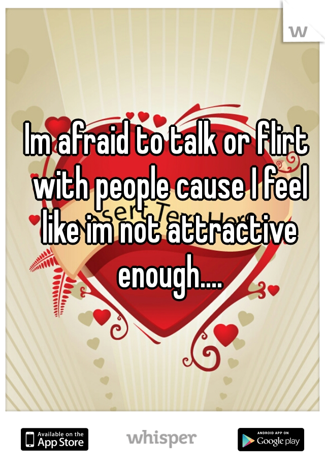 Im afraid to talk or flirt with people cause I feel like im not attractive enough....