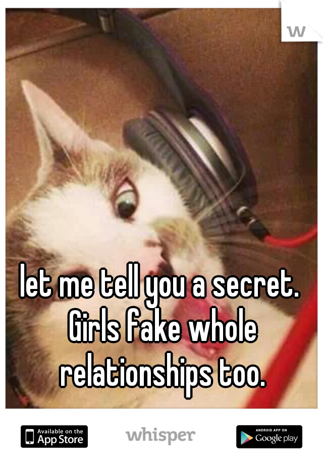 let me tell you a secret. Girls fake whole relationships too.