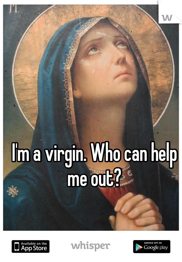 I'm a virgin. Who can help me out?