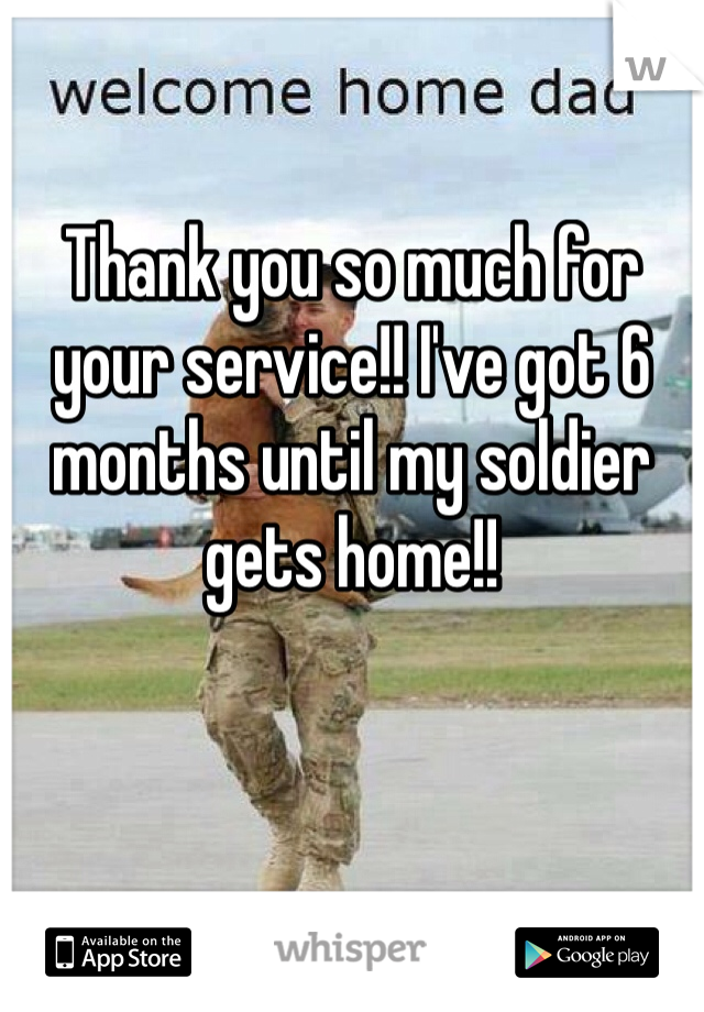 Thank you so much for your service!! I've got 6 months until my soldier gets home!! 