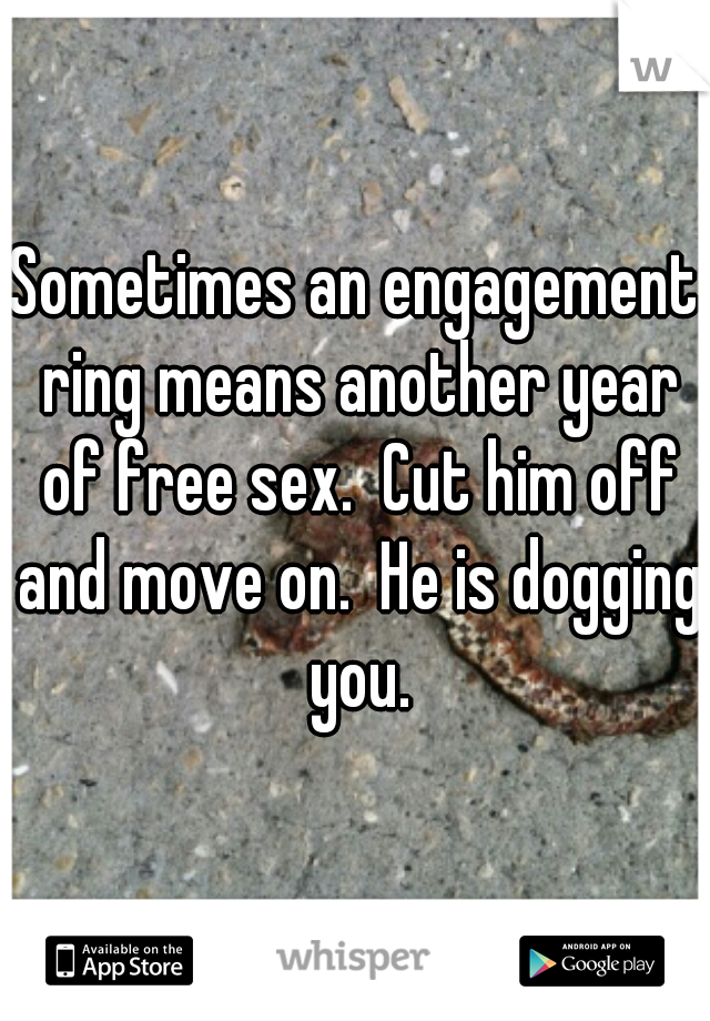 Sometimes an engagement ring means another year of free sex.  Cut him off and move on.  He is dogging you.