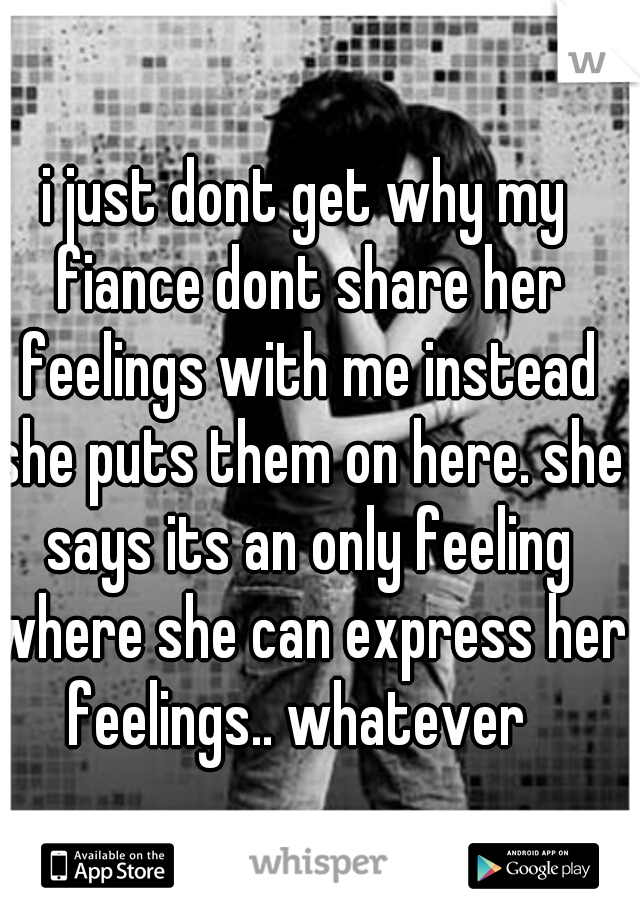 i just dont get why my fiance dont share her feelings with me instead she puts them on here. she says its an only feeling where she can express her feelings.. whatever  