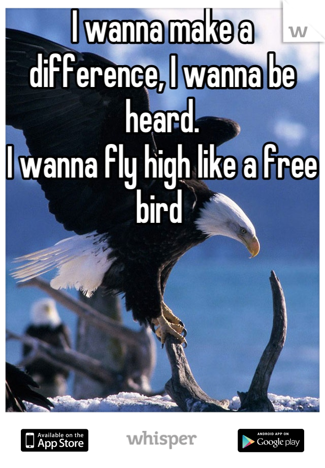 I wanna make a difference, I wanna be heard. 
I wanna fly high like a free bird 