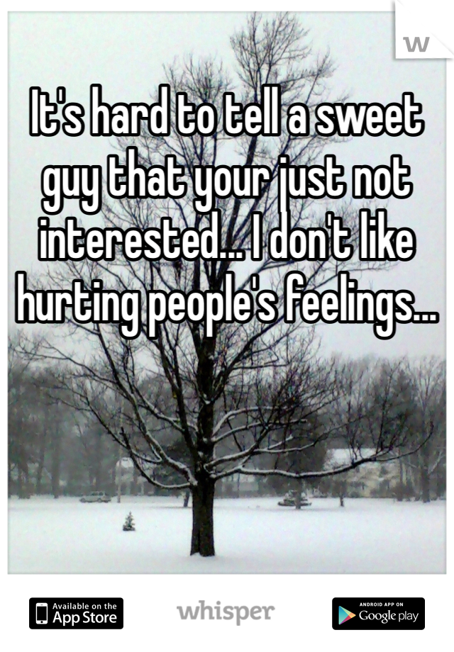 It's hard to tell a sweet guy that your just not interested... I don't like hurting people's feelings...
