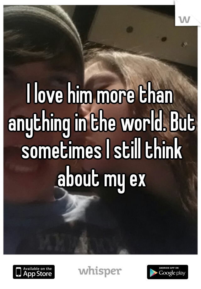 I love him more than anything in the world. But sometimes I still think about my ex