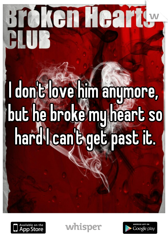 I don't love him anymore, but he broke my heart so hard I can't get past it.