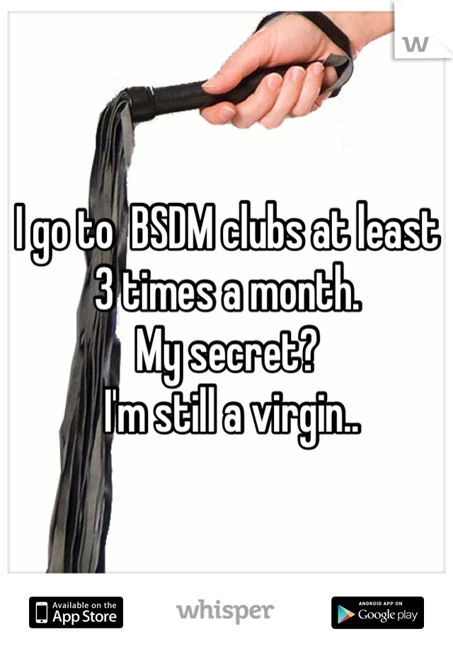 I go to  BSDM clubs at least 3 times a month. 
My secret?
 I'm still a virgin..