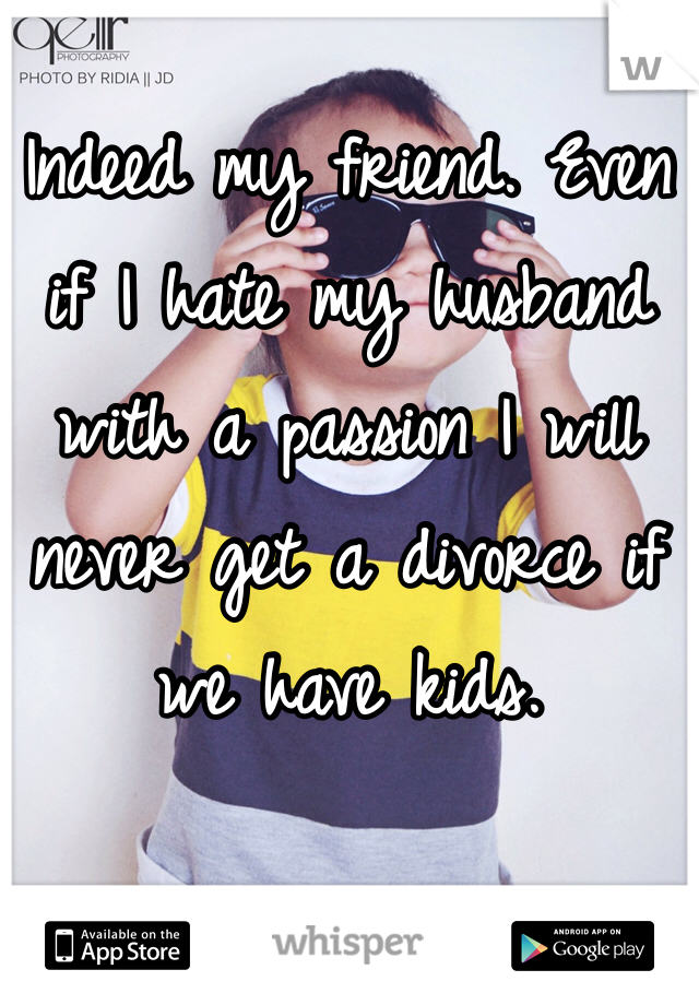 Indeed my friend. Even if I hate my husband with a passion I will never get a divorce if we have kids. 