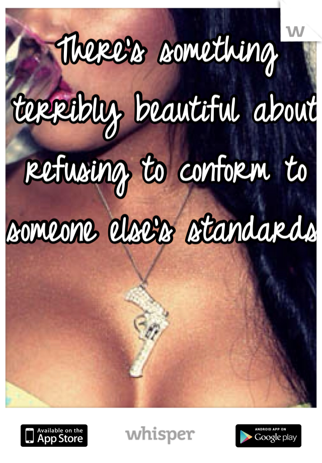 There's something terribly beautiful about refusing to conform to someone else's standards.