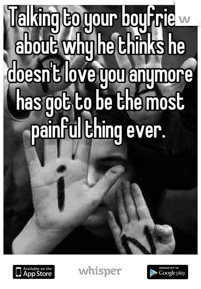 Talking to your boyfriend about why he thinks he doesn't love you anymore has got to be the most painful thing ever. 