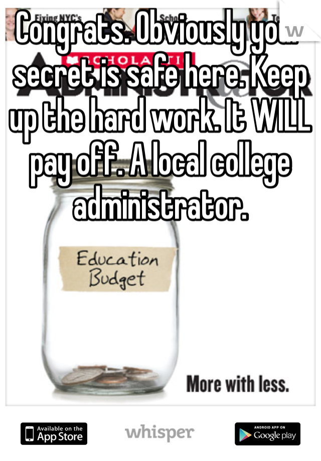 Congrats. Obviously your secret is safe here. Keep up the hard work. It WILL pay off. A local college administrator. 