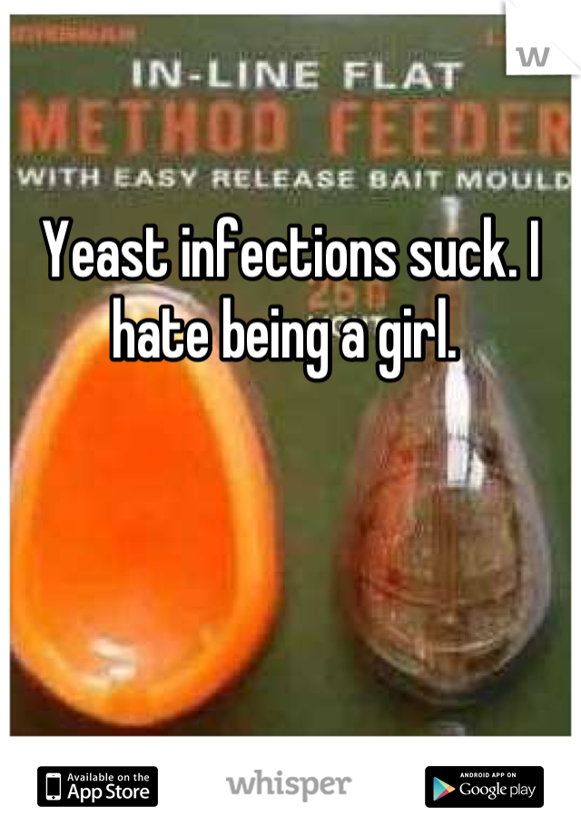 

Yeast infections suck. I hate being a girl. 