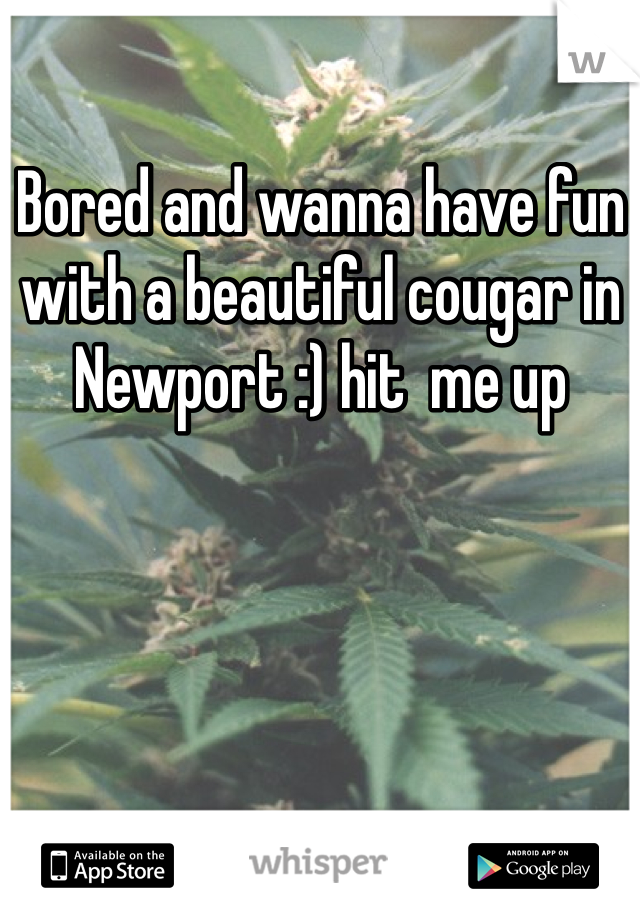 Bored and wanna have fun with a beautiful cougar in Newport :) hit  me up
