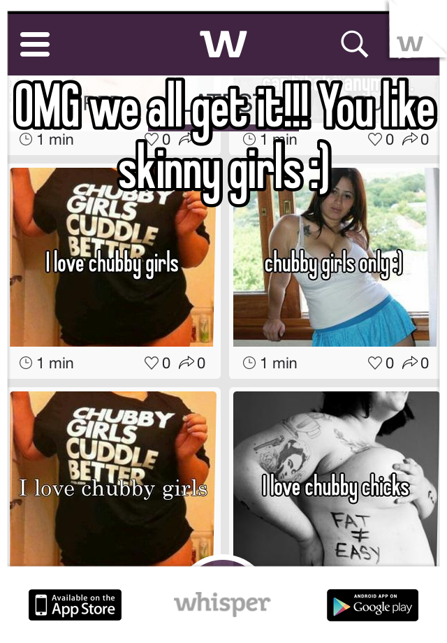 OMG we all get it!!! You like skinny girls :)
