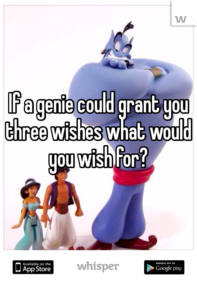 If a genie could grant you three wishes what would you wish for?