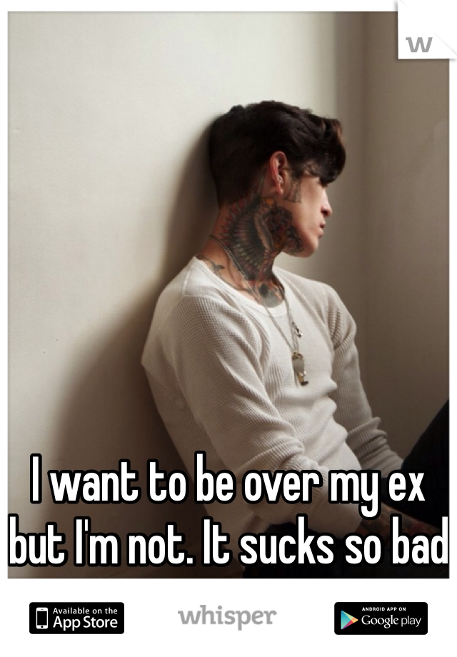 I want to be over my ex but I'm not. It sucks so bad