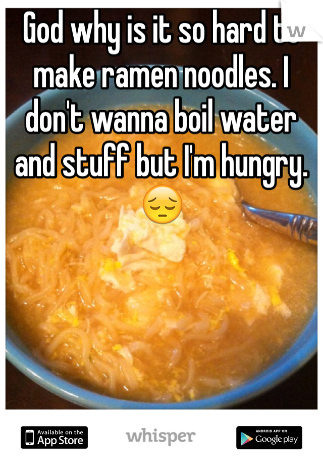 God why is it so hard to make ramen noodles. I don't wanna boil water and stuff but I'm hungry.😔